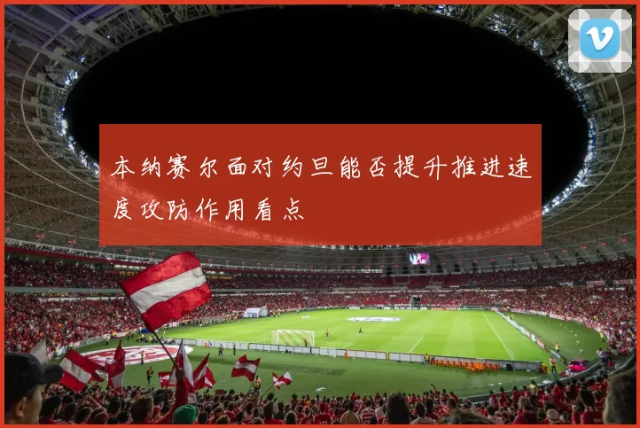 本纳赛尔面对约旦能否提升推进速度攻防作用看点