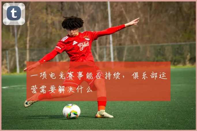 一项电竞赛事能否持续，俱乐部运营需要解决什么