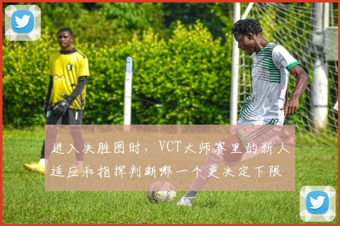 进入决胜图时，VCT大师赛里的新人适应和指挥判断哪一个更决定下限