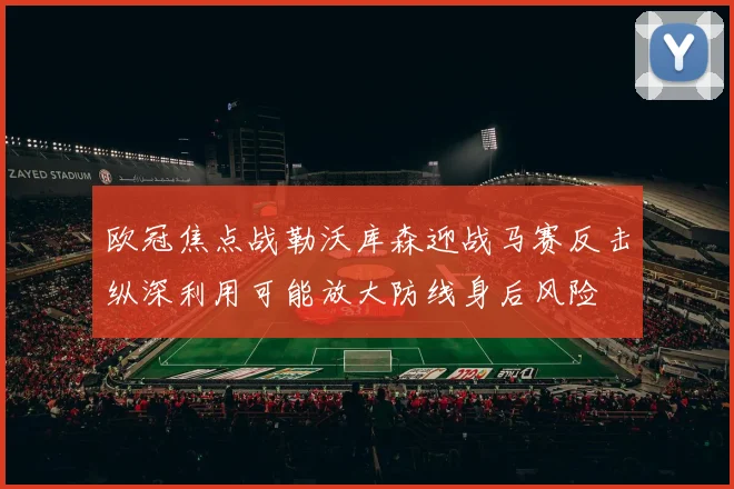 欧冠焦点战勒沃库森迎战马赛反击纵深利用可能放大防线身后风险