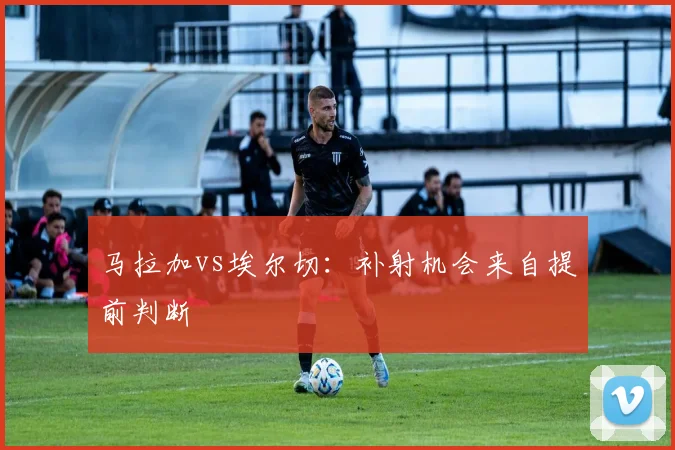 马拉加vs埃尔切：补射机会来自提前判断