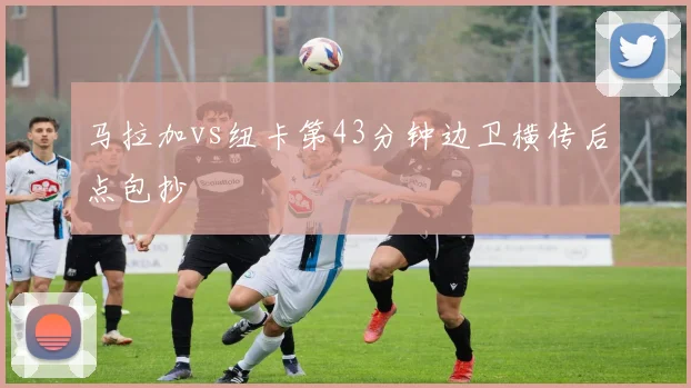 马拉加vs纽卡第43分钟边卫横传后点包抄