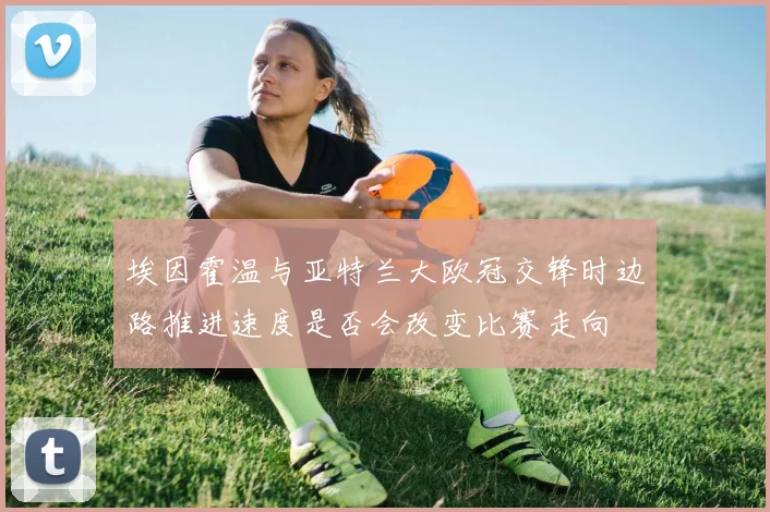 埃因霍温与亚特兰大欧冠交锋时边路推进速度是否会改变比赛走向