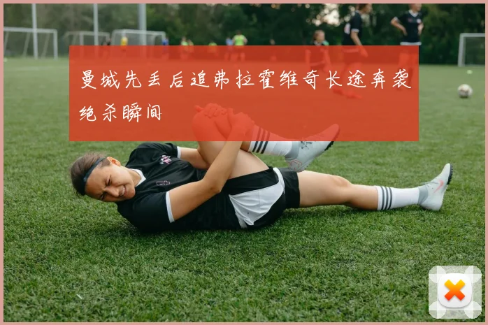 曼城先丢后追弗拉霍维奇长途奔袭绝杀瞬间
