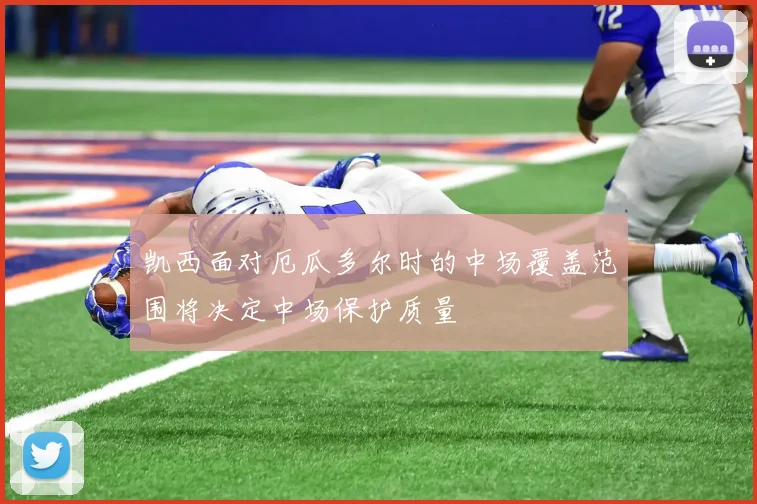 凯西面对厄瓜多尔时的中场覆盖范围将决定中场保护质量