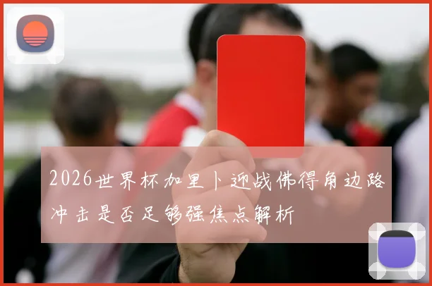 2026世界杯加里卜迎战佛得角边路冲击是否足够强焦点解析