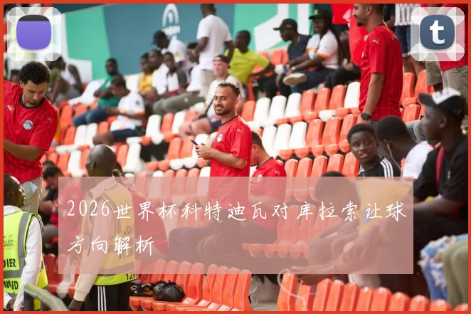 2026世界杯科特迪瓦对库拉索让球方向解析