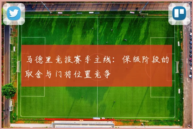 马德里竞技赛季主线：保级阶段的取舍与门将位置竞争