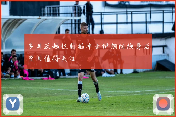 多库反越位前插冲击伊朗防线身后空间值得关注