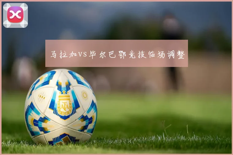 马拉加vs毕尔巴鄂竞技临场调整