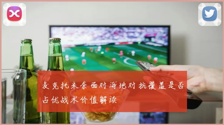 麦克托米奈面对海地对抗覆盖是否占优战术价值解读