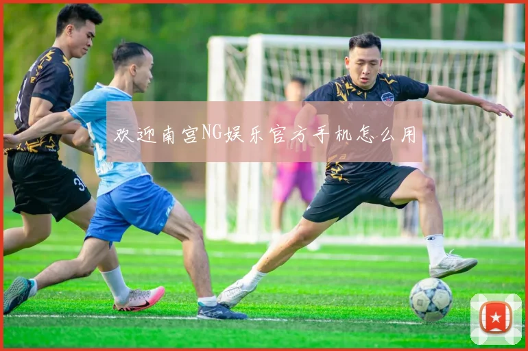 欢迎南宫NG娱乐官方手机怎么用