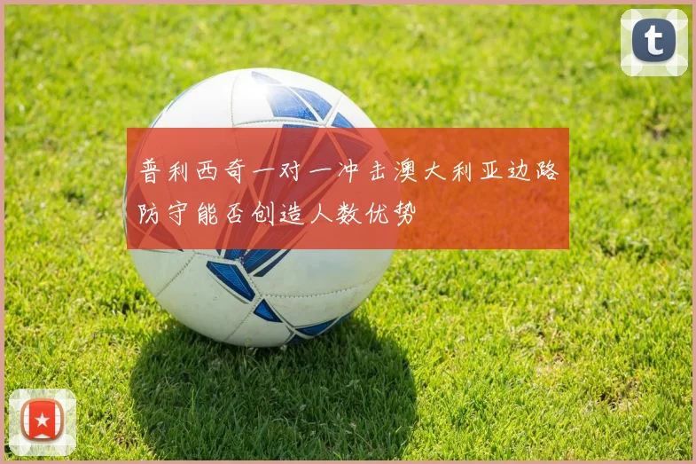 普利西奇一对一冲击澳大利亚边路防守能否创造人数优势