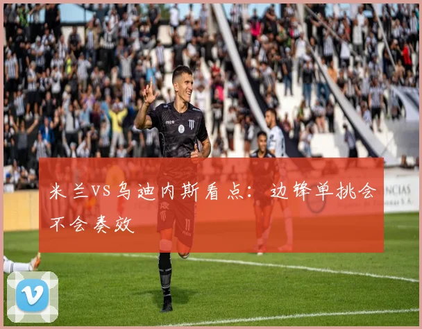 米兰vs乌迪内斯看点：边锋单挑会不会奏效