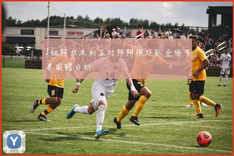 J组阿尔及利亚对阵阿根廷队全场节奏前瞻分析