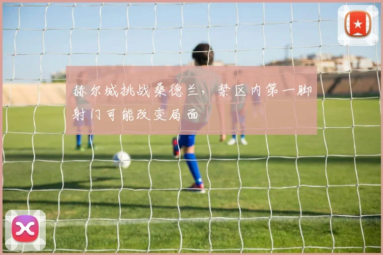 赫尔城挑战桑德兰，禁区内第一脚射门可能改变局面