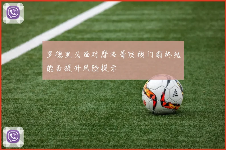 罗德里戈面对摩洛哥防线门前终结能否提升风险提示
