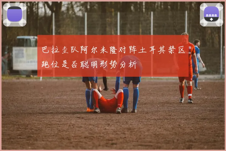 巴拉圭队阿尔米隆对阵土耳其禁区跑位是否聪明形势分析