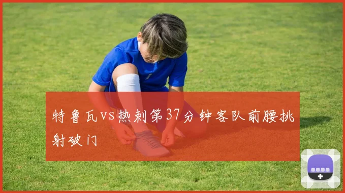 特鲁瓦vs热刺第37分钟客队前腰挑射破门