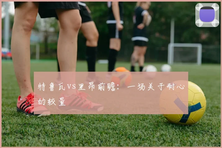 特鲁瓦vs里昂前瞻：一场关于耐心的较量