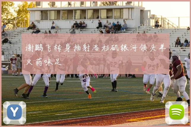 谢鹏飞转身抽射洛杉矶银河领头羊火药味足