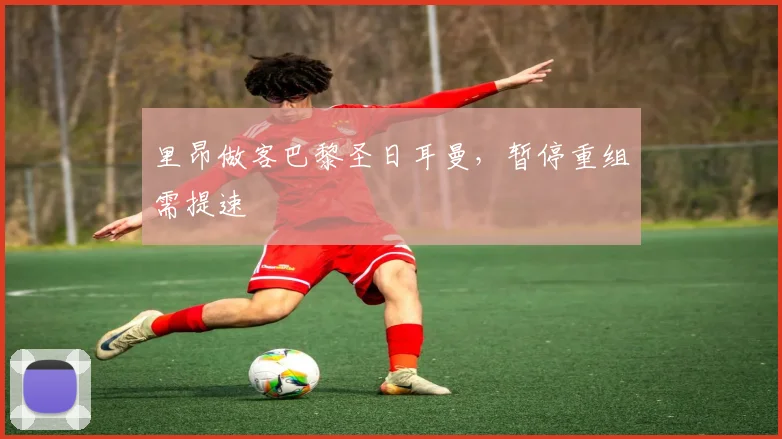 里昂做客巴黎圣日耳曼，暂停重组需提速