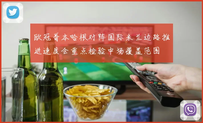 欧冠哥本哈根对阵国际米兰边路推进速度会重点检验中场覆盖范围