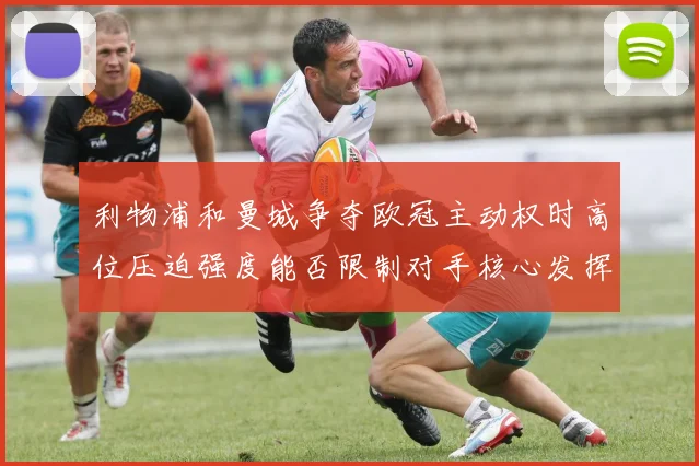 利物浦和曼城争夺欧冠主动权时高位压迫强度能否限制对手核心发挥