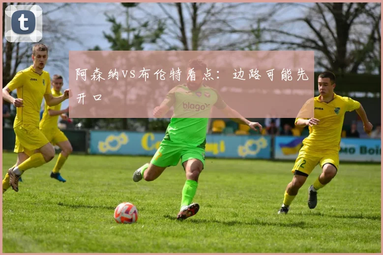 阿森纳vs布伦特看点：边路可能先开口