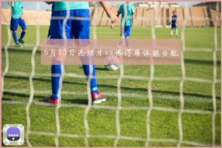 6月15日西班牙vs佛得角体能分配