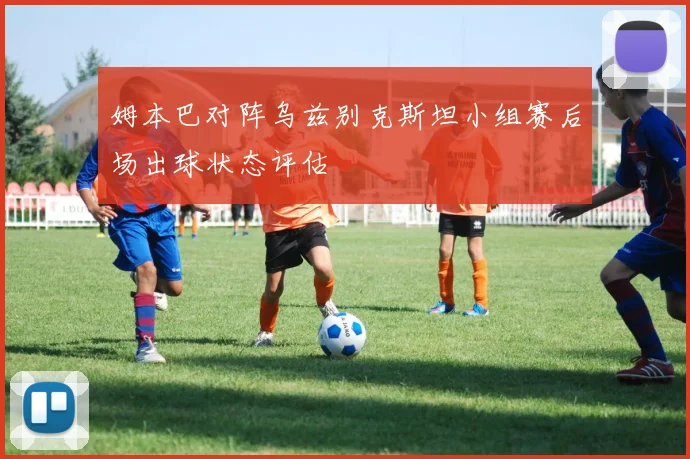 姆本巴对阵乌兹别克斯坦小组赛后场出球状态评估